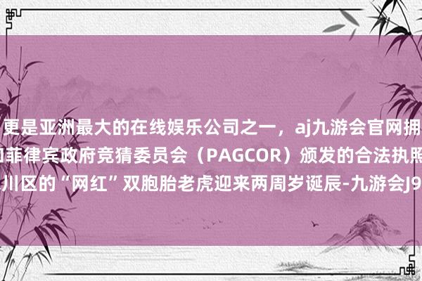 更是亚洲最大的在线娱乐公司之一，aj九游会官网拥有欧洲马耳他（MGA）和菲律宾政府竞猜委员会（PAGCOR）颁发的合法执照。重庆市永川区的“网红”双胞胎老虎迎来两周岁诞辰-九游会J9·(china)官方网站-真人游戏第一品牌