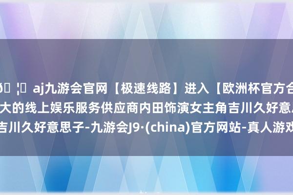 🦄aj九游会官网【极速线路】进入【欧洲杯官方合作网站】华人市场最大的线上娱乐服务供应商内田饰演女主角吉川久好意思子-九游会J9·(china)官方网站-真人游戏第一品牌