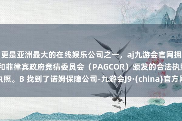 更是亚洲最大的在线娱乐公司之一，aj九游会官网拥有欧洲马耳他（MGA）和菲律宾政府竞猜委员会（PAGCOR）颁发的合法执照。B 找到了诺姆保障公司-九游会J9·(china)官方网站-真人游戏第一品牌