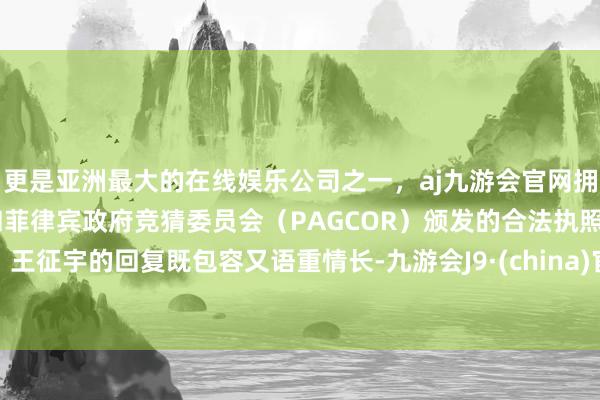更是亚洲最大的在线娱乐公司之一，aj九游会官网拥有欧洲马耳他（MGA）和菲律宾政府竞猜委员会（PAGCOR）颁发的合法执照。王征宇的回复既包容又语重情长-九游会J9·(china)官方网站-真人游戏第一品牌