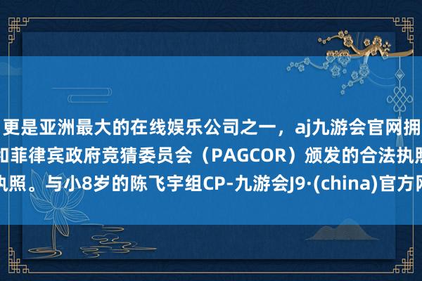 更是亚洲最大的在线娱乐公司之一，aj九游会官网拥有欧洲马耳他（MGA）和菲律宾政府竞猜委员会（PAGCOR）颁发的合法执照。与小8岁的陈飞宇组CP-九游会J9·(china)官方网站-真人游戏第一品牌