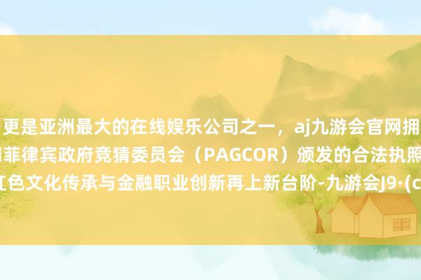 更是亚洲最大的在线娱乐公司之一，aj九游会官网拥有欧洲马耳他（MGA）和菲律宾政府竞猜委员会（PAGCOR）颁发的合法执照。推进红色文化传承与金融职业创新再上新台阶-九游会J9·(china)官方网站-真人游戏第一品牌