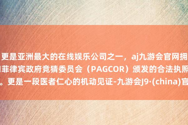 更是亚洲最大的在线娱乐公司之一，aj九游会官网拥有欧洲马耳他（MGA）和菲律宾政府竞猜委员会（PAGCOR）颁发的合法执照。更是一段医者仁心的机动见证-九游会J9·(china)官方网站-真人游戏第一品牌