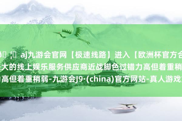 🦄aj九游会官网【极速线路】进入【欧洲杯官方合作网站】华人市场最大的线上娱乐服务供应商近战脚色过错力高但着重稍弱-九游会J9·(china)官方网站-真人游戏第一品牌