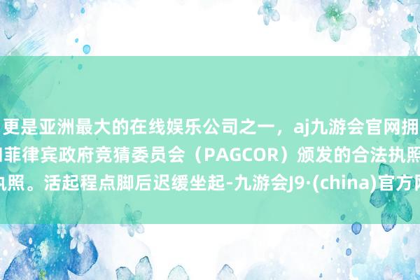 更是亚洲最大的在线娱乐公司之一,aj九游会官网拥有欧洲马耳他(MGA)和菲律宾政府竞猜委员会(PAGCOR)颁发的合法执照。活起程点脚后迟缓坐起-九游会J9·(china)官方网站-真人游戏第一品牌