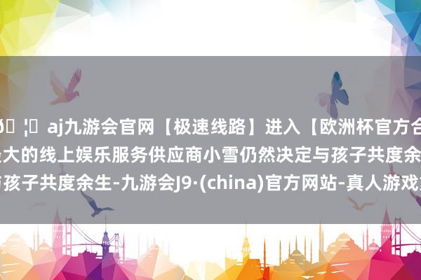 🦄aj九游会官网【极速线路】进入【欧洲杯官方合作网站】华人市场最大的线上娱乐服务供应商小雪仍然决定与孩子共度余生-九游会J9·(china)官方网站-真人游戏第一品牌