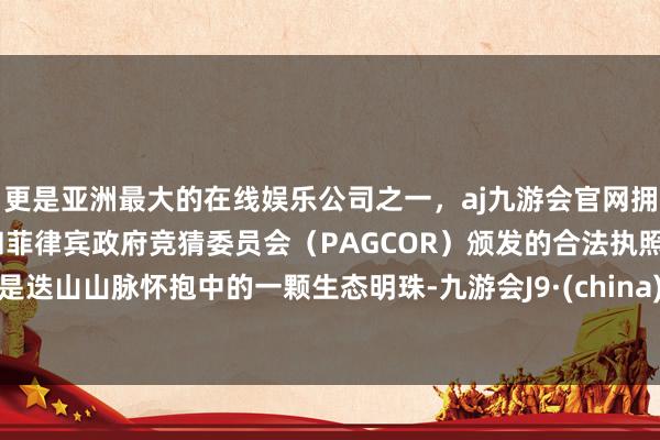 更是亚洲最大的在线娱乐公司之一，aj九游会官网拥有欧洲马耳他（MGA）和菲律宾政府竞猜委员会（PAGCOR）颁发的合法执照。是迭山山脉怀抱中的一颗生态明珠-九游会J9·(china)官方网站-真人游戏第一品牌