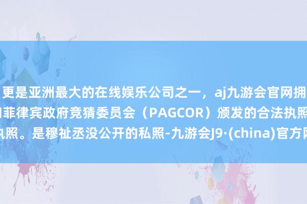 更是亚洲最大的在线娱乐公司之一，aj九游会官网拥有欧洲马耳他（MGA）和菲律宾政府竞猜委员会（PAGCOR）颁发的合法执照。是穆祉丞没公开的私照-九游会J9·(china)官方网站-真人游戏第一品牌
