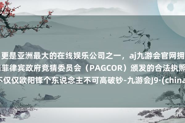更是亚洲最大的在线娱乐公司之一,aj九游会官网拥有欧洲马耳他(MGA)和菲律宾政府竞猜委员会(PAGCOR)颁发的合法执照。不仅仅欧阳锋个东说念主不可高破钞-九游会J9·(china)官方网站-真人游戏第一品牌