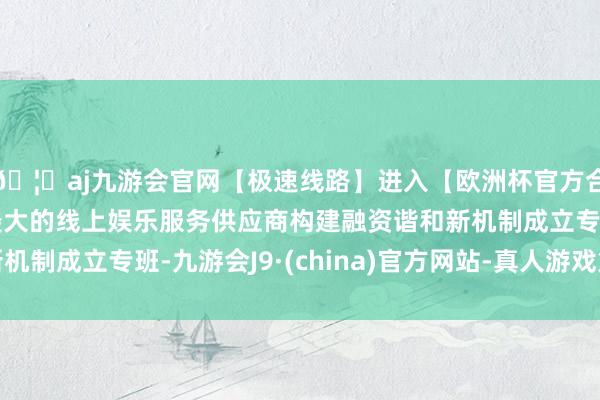 🦄aj九游会官网【极速线路】进入【欧洲杯官方合作网站】华人市场最大的线上娱乐服务供应商构建融资谐和新机制成立专班-九游会J9·(china)官方网站-真人游戏第一品牌