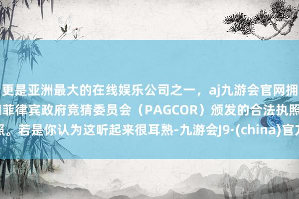 更是亚洲最大的在线娱乐公司之一，aj九游会官网拥有欧洲马耳他（MGA）和菲律宾政府竞猜委员会（PAGCOR）颁发的合法执照。若是你认为这听起来很耳熟-九游会J9·(china)官方网站-真人游戏第一品牌