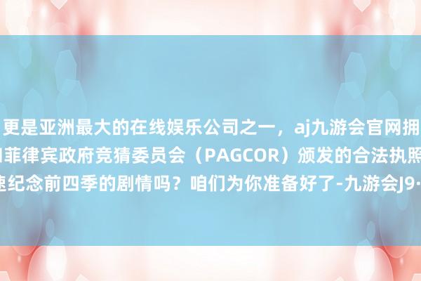 更是亚洲最大的在线娱乐公司之一，aj九游会官网拥有欧洲马耳他（MGA）和菲律宾政府竞猜委员会（PAGCOR）颁发的合法执照。需要快速纪念前四季的剧情吗？咱们为你准备好了-九游会J9·(china)官方网站-真人游戏第一品牌