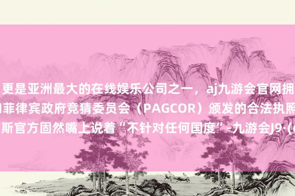 更是亚洲最大的在线娱乐公司之一，aj九游会官网拥有欧洲马耳他（MGA）和菲律宾政府竞猜委员会（PAGCOR）颁发的合法执照。白俄罗斯官方固然嘴上说着“不针对任何国度”-九游会J9·(china)官方网站-真人游戏第一品牌