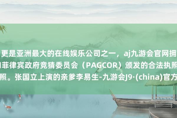 更是亚洲最大的在线娱乐公司之一，aj九游会官网拥有欧洲马耳他（MGA）和菲律宾政府竞猜委员会（PAGCOR）颁发的合法执照。张国立上演的亲爹李易生-九游会J9·(china)官方网站-真人游戏第一品牌