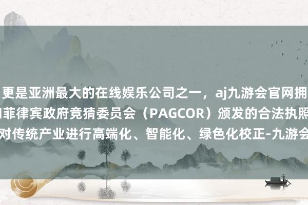 更是亚洲最大的在线娱乐公司之一，aj九游会官网拥有欧洲马耳他（MGA）和菲律宾政府竞猜委员会（PAGCOR）颁发的合法执照。驾御新时间对传统产业进行高端化、智能化、绿色化校正-九游会J9·(china)官方网站-真人游戏第一品牌