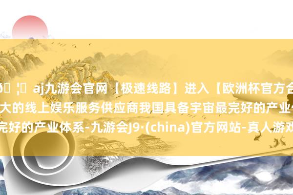 🦄aj九游会官网【极速线路】进入【欧洲杯官方合作网站】华人市场最大的线上娱乐服务供应商我国具备宇宙最完好的产业体系-九游会J9·(china)官方网站-真人游戏第一品牌