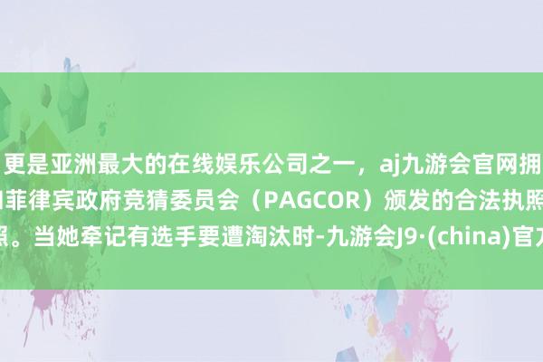 更是亚洲最大的在线娱乐公司之一，aj九游会官网拥有欧洲马耳他（MGA）和菲律宾政府竞猜委员会（PAGCOR）颁发的合法执照。当她牵记有选手要遭淘汰时-九游会J9·(china)官方网站-真人游戏第一品牌