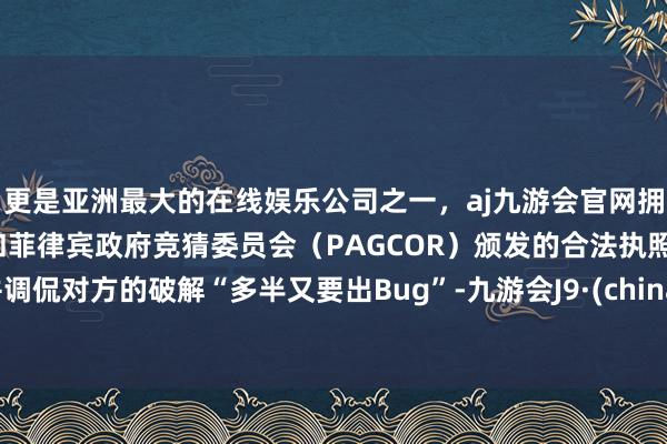 更是亚洲最大的在线娱乐公司之一，aj九游会官网拥有欧洲马耳他（MGA）和菲律宾政府竞猜委员会（PAGCOR）颁发的合法执照。并调侃对方的破解“多半又要出Bug”-九游会J9·(china)官方网站-真人游戏第一品牌