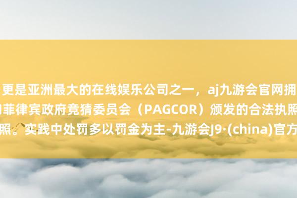 更是亚洲最大的在线娱乐公司之一，aj九游会官网拥有欧洲马耳他（MGA）和菲律宾政府竞猜委员会（PAGCOR）颁发的合法执照。实践中处罚多以罚金为主-九游会J9·(china)官方网站-真人游戏第一品牌