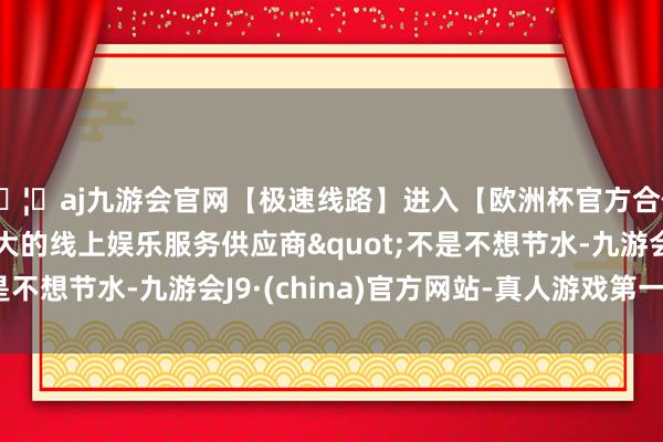 🦄aj九游会官网【极速线路】进入【欧洲杯官方合作网站】华人市场最大的线上娱乐服务供应商"不是不想节水-九游会J9·(china)官方网站-真人游戏第一品牌