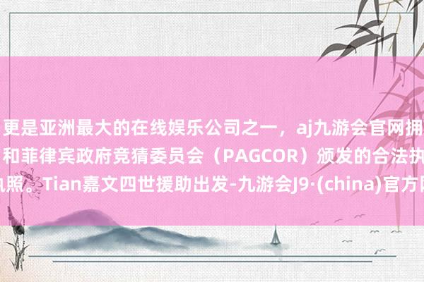 更是亚洲最大的在线娱乐公司之一，aj九游会官网拥有欧洲马耳他（MGA）和菲律宾政府竞猜委员会（PAGCOR）颁发的合法执照。Tian嘉文四世援助出发-九游会J9·(china)官方网站-真人游戏第一品牌