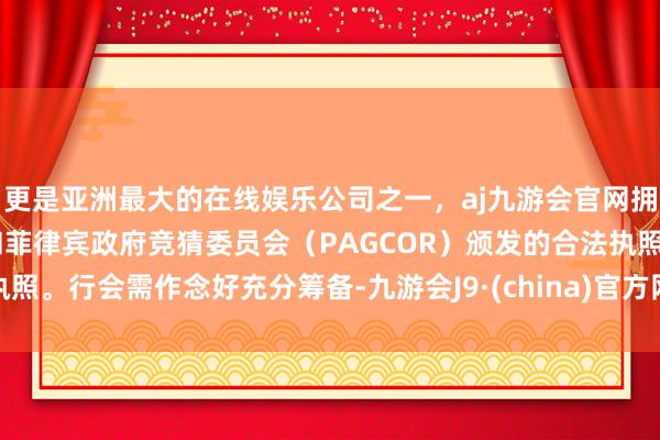 更是亚洲最大的在线娱乐公司之一，aj九游会官网拥有欧洲马耳他（MGA）和菲律宾政府竞猜委员会（PAGCOR）颁发的合法执照。行会需作念好充分筹备-九游会J9·(china)官方网站-真人游戏第一品牌