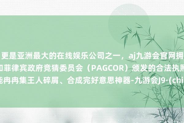 更是亚洲最大的在线娱乐公司之一，aj九游会官网拥有欧洲马耳他（MGA）和菲律宾政府竞猜委员会（PAGCOR）颁发的合法执照。就能冉冉集王人碎屑、合成完好意思神器-九游会J9·(china)官方网站-真人游戏第一品牌