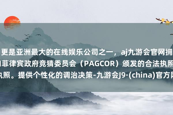 更是亚洲最大的在线娱乐公司之一，aj九游会官网拥有欧洲马耳他（MGA）和菲律宾政府竞猜委员会（PAGCOR）颁发的合法执照。提供个性化的调治决策-九游会J9·(china)官方网站-真人游戏第一品牌