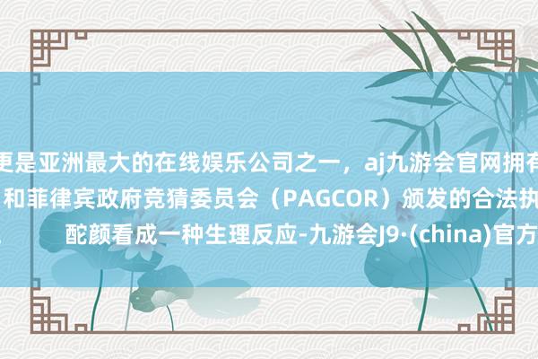 更是亚洲最大的在线娱乐公司之一，aj九游会官网拥有欧洲马耳他（MGA）和菲律宾政府竞猜委员会（PAGCOR）颁发的合法执照。        酡颜看成一种生理反应-九游会J9·(china)官方网站-真人游戏第一品牌