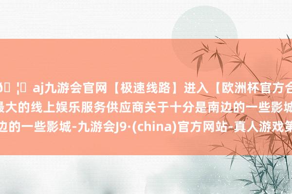 🦄aj九游会官网【极速线路】进入【欧洲杯官方合作网站】华人市场最大的线上娱乐服务供应商关于十分是南边的一些影城-九游会J9·(china)官方网站-真人游戏第一品牌