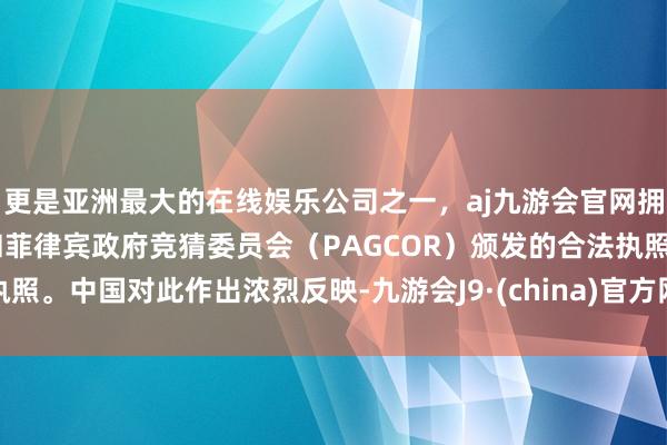 更是亚洲最大的在线娱乐公司之一，aj九游会官网拥有欧洲马耳他（MGA）和菲律宾政府竞猜委员会（PAGCOR）颁发的合法执照。中国对此作出浓烈反映-九游会J9·(china)官方网站-真人游戏第一品牌