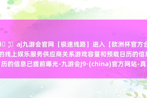 🦄aj九游会官网【极速线路】进入【欧洲杯官方合作网站】华人市场最大的线上娱乐服务供应商关系游戏容量和预载日历的信息已提前曝光-九游会J9·(china)官方网站-真人游戏第一品牌