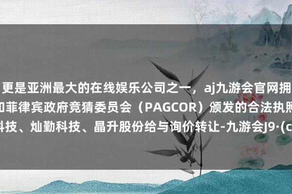 更是亚洲最大的在线娱乐公司之一，aj九游会官网拥有欧洲马耳他（MGA）和菲律宾政府竞猜委员会（PAGCOR）颁发的合法执照。澜起科技、灿勤科技、晶升股份给与询价转让-九游会J9·(china)官方网站-真人游戏第一品牌