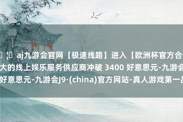 🦄aj九游会官网【极速线路】进入【欧洲杯官方合作网站】华人市场最大的线上娱乐服务供应商冲破 3400 好意思元-九游会J9·(china)官方网站-真人游戏第一品牌