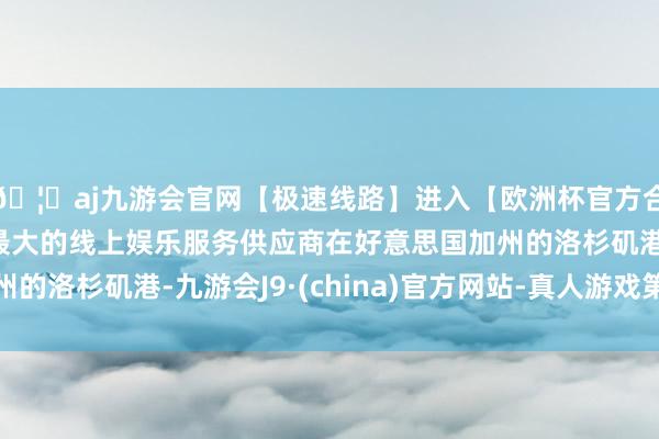 🦄aj九游会官网【极速线路】进入【欧洲杯官方合作网站】华人市场最大的线上娱乐服务供应商在好意思国加州的洛杉矶港-九游会J9·(china)官方网站-真人游戏第一品牌