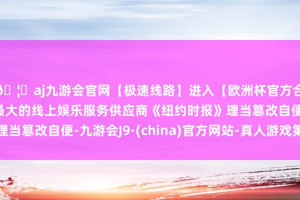 🦄aj九游会官网【极速线路】进入【欧洲杯官方合作网站】华人市场最大的线上娱乐服务供应商《纽约时报》理当篡改自便-九游会J9·(china)官方网站-真人游戏第一品牌