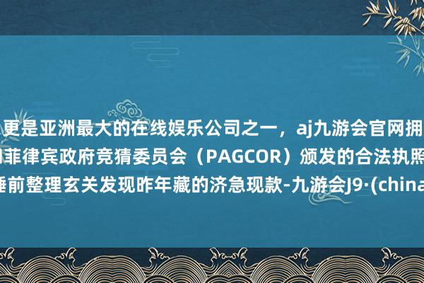 更是亚洲最大的在线娱乐公司之一，aj九游会官网拥有欧洲马耳他（MGA）和菲律宾政府竞猜委员会（PAGCOR）颁发的合法执照。睡前整理玄关发现昨年藏的济急现款-九游会J9·(china)官方网站-真人游戏第一品牌