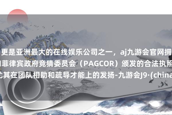 更是亚洲最大的在线娱乐公司之一，aj九游会官网拥有欧洲马耳他（MGA）和菲律宾政府竞猜委员会（PAGCOR）颁发的合法执照。尤其在团队相助和疏导才能上的发扬-九游会J9·(china)官方网站-真人游戏第一品牌