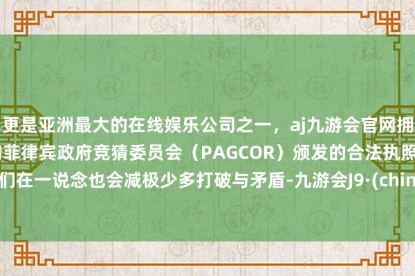 更是亚洲最大的在线娱乐公司之一，aj九游会官网拥有欧洲马耳他（MGA）和菲律宾政府竞猜委员会（PAGCOR）颁发的合法执照。他们在一说念也会减极少多打破与矛盾-九游会J9·(china)官方网站-真人游戏第一品牌