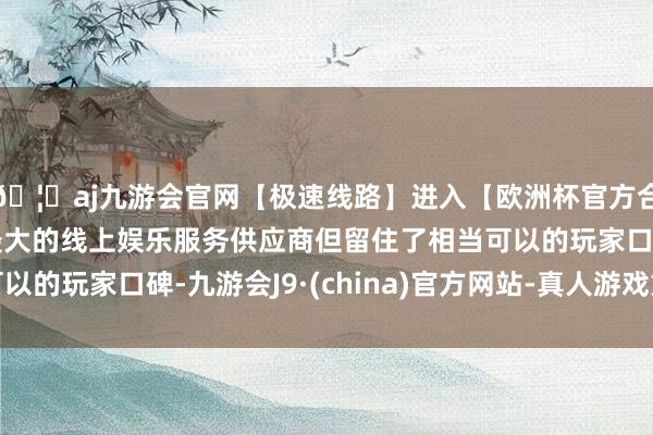 🦄aj九游会官网【极速线路】进入【欧洲杯官方合作网站】华人市场最大的线上娱乐服务供应商但留住了相当可以的玩家口碑-九游会J9·(china)官方网站-真人游戏第一品牌