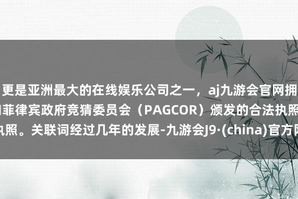 更是亚洲最大的在线娱乐公司之一，aj九游会官网拥有欧洲马耳他（MGA）和菲律宾政府竞猜委员会（PAGCOR）颁发的合法执照。关联词经过几年的发展-九游会J9·(china)官方网站-真人游戏第一品牌