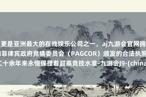 更是亚洲最大的在线娱乐公司之一，aj九游会官网拥有欧洲马耳他（MGA）和菲律宾政府竞猜委员会（PAGCOR）颁发的合法执照。二十余年来永恒保捏着超高竞技水准-九游会J9·(china)官方网站-真人游戏第一品牌