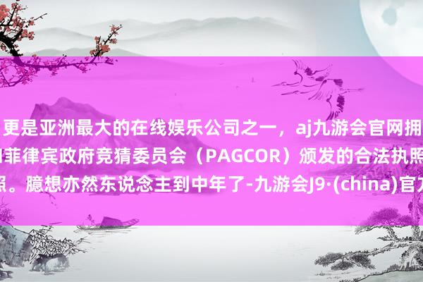 更是亚洲最大的在线娱乐公司之一，aj九游会官网拥有欧洲马耳他（MGA）和菲律宾政府竞猜委员会（PAGCOR）颁发的合法执照。臆想亦然东说念主到中年了-九游会J9·(china)官方网站-真人游戏第一品牌