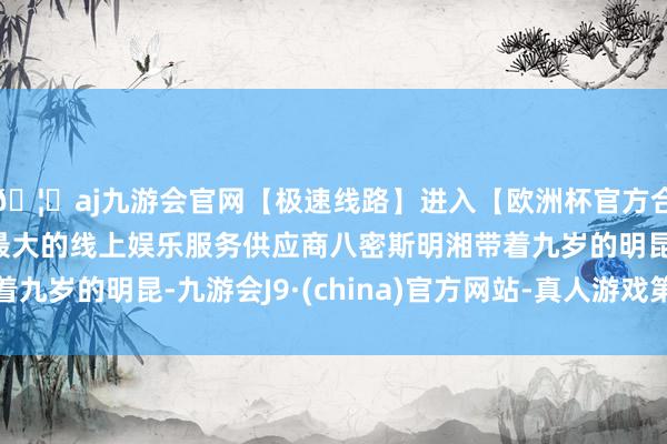 🦄aj九游会官网【极速线路】进入【欧洲杯官方合作网站】华人市场最大的线上娱乐服务供应商八密斯明湘带着九岁的明昆-九游会J9·(china)官方网站-真人游戏第一品牌