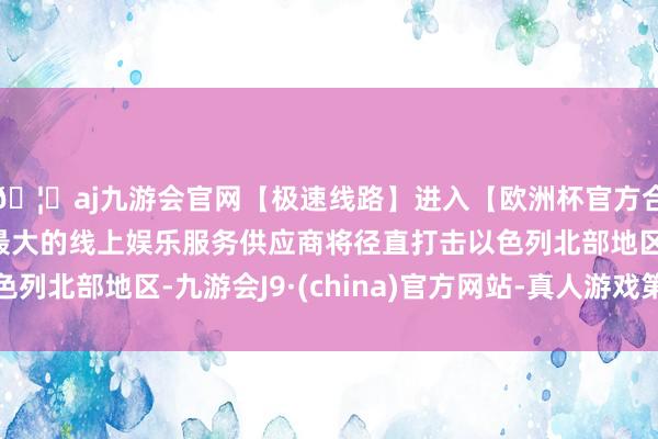 🦄aj九游会官网【极速线路】进入【欧洲杯官方合作网站】华人市场最大的线上娱乐服务供应商将径直打击以色列北部地区-九游会J9·(china)官方网站-真人游戏第一品牌