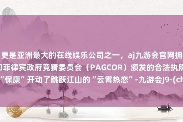 更是亚洲最大的在线娱乐公司之一，aj九游会官网拥有欧洲马耳他（MGA）和菲律宾政府竞猜委员会（PAGCOR）颁发的合法执照。两个“保康”开动了跳跃江山的“云霄热恋”-九游会J9·(china)官方网站-真人游戏第一品牌
