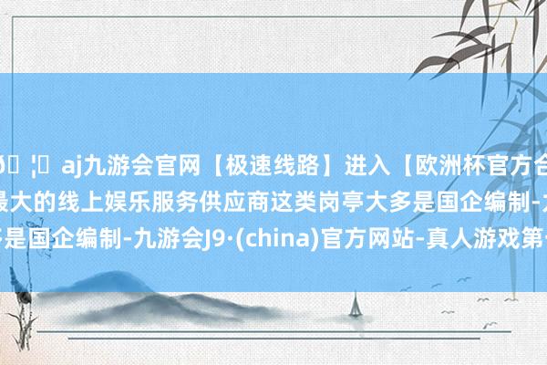 🦄aj九游会官网【极速线路】进入【欧洲杯官方合作网站】华人市场最大的线上娱乐服务供应商这类岗亭大多是国企编制-九游会J9·(china)官方网站-真人游戏第一品牌