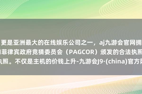 更是亚洲最大的在线娱乐公司之一，aj九游会官网拥有欧洲马耳他（MGA）和菲律宾政府竞猜委员会（PAGCOR）颁发的合法执照。不仅是主机的价钱上升-九游会J9·(china)官方网站-真人游戏第一品牌
