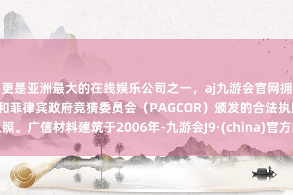 更是亚洲最大的在线娱乐公司之一,aj九游会官网拥有欧洲马耳他(MGA)和菲律宾政府竞猜委员会(PAGCOR)颁发的合法执照。广信材料建筑于2006年-九游会J9·(china)官方网站-真人游戏第一品牌