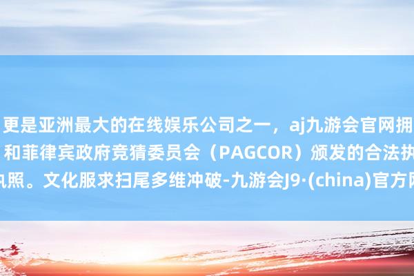 更是亚洲最大的在线娱乐公司之一,aj九游会官网拥有欧洲马耳他(MGA)和菲律宾政府竞猜委员会(PAGCOR)颁发的合法执照。 文化服求扫尾多维冲破-九游会J9·(china)官方网站-真人游戏第一品牌